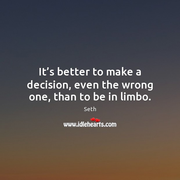 It’s better to make a decision, even the wrong one, than to be in limbo. Seth Picture Quote