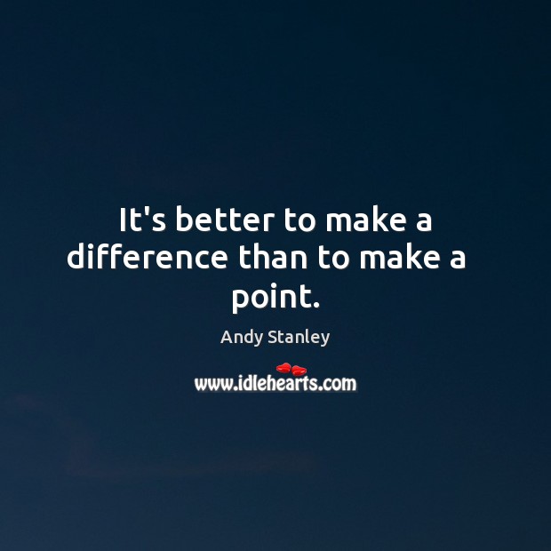 It’s better to make a difference than to make a   point. Andy Stanley Picture Quote
