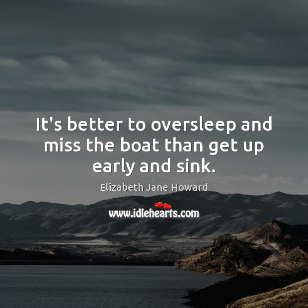 It’s better to oversleep and miss the boat than get up early and sink. Elizabeth Jane Howard Picture Quote