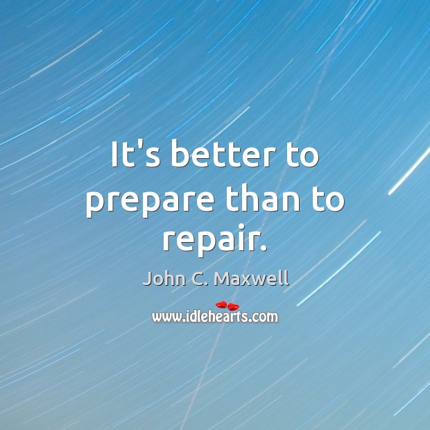 It’s better to prepare than to repair. John C. Maxwell Picture Quote