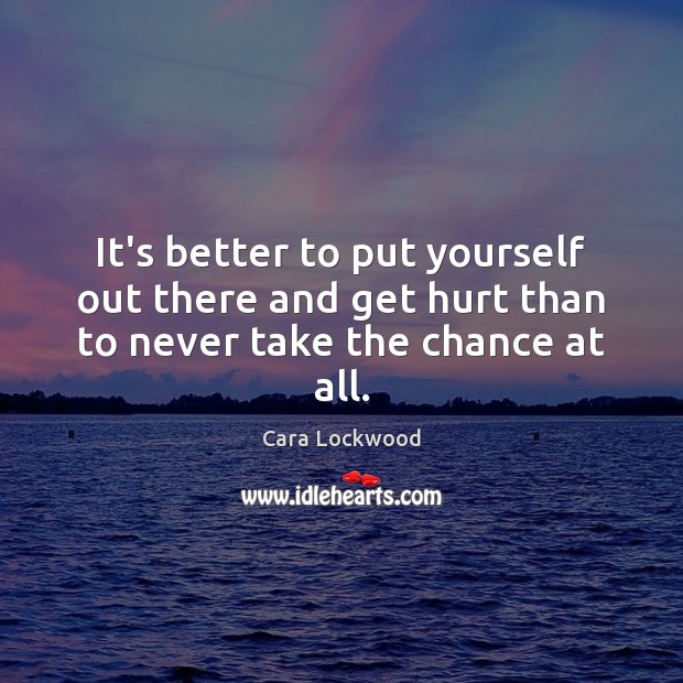 It’s better to put yourself out there and get hurt than to never take the chance at all. Cara Lockwood Picture Quote