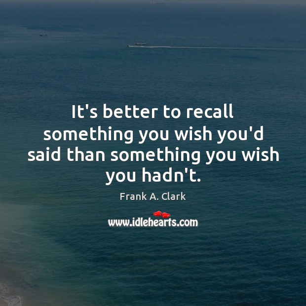 It’s better to recall something you wish you’d said than something you wish you hadn’t. Frank A. Clark Picture Quote