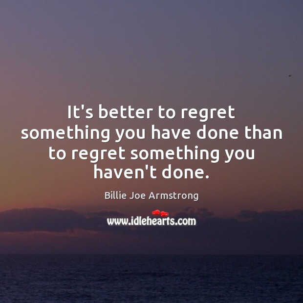 It’s better to regret something you have done than to regret something you haven’t done. Billie Joe Armstrong Picture Quote