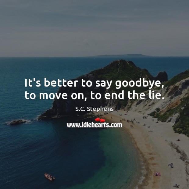 It’s better to say goodbye, to move on, to end the lie. S.C. Stephens Picture Quote