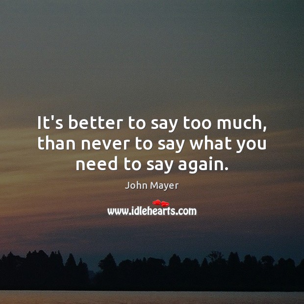 It’s better to say too much, than never to say what you need to say again. John Mayer Picture Quote