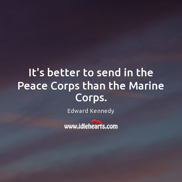 It’s better to send in the Peace Corps than the Marine Corps. Edward Kennedy Picture Quote