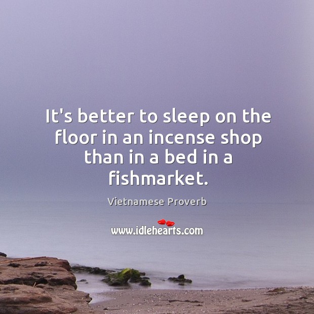 It’s better to sleep on the floor in an incense shop than in a bed in a fishmarket. Vietnamese Proverbs Image
