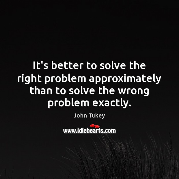 It’s better to solve the right problem approximately than to solve the John Tukey Picture Quote