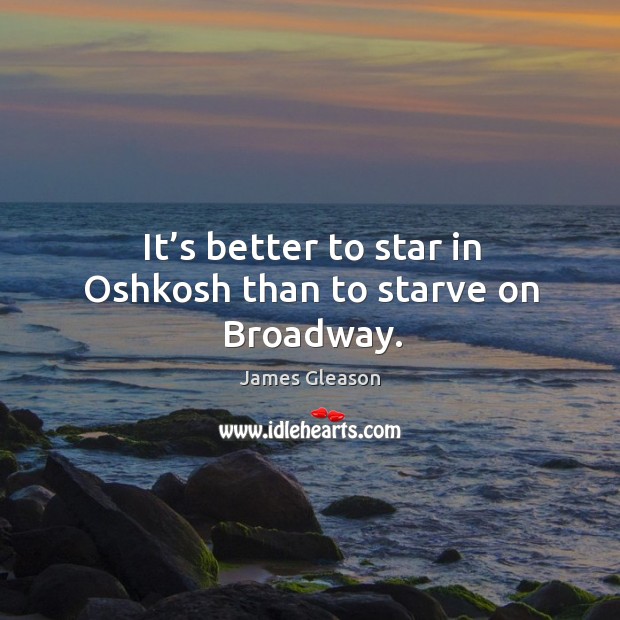 It’s better to star in oshkosh than to starve on broadway. Image