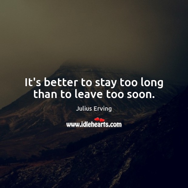 It’s better to stay too long than to leave too soon. Julius Erving Picture Quote
