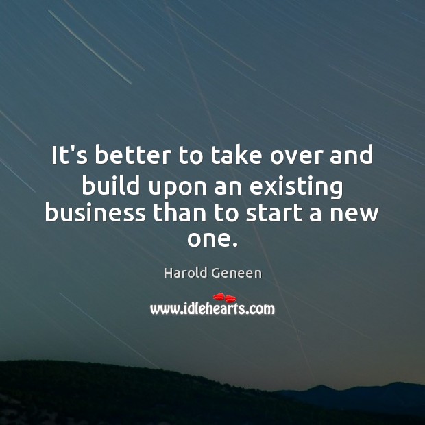 It’s better to take over and build upon an existing business than to start a new one. Harold Geneen Picture Quote