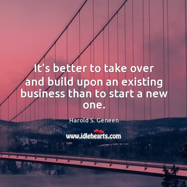 It’s better to take over and build upon an existing business than to start a new one. Harold S. Geneen Picture Quote