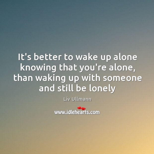 It’s better to wake up alone knowing that you’re alone, than waking Liv Ullmann Picture Quote