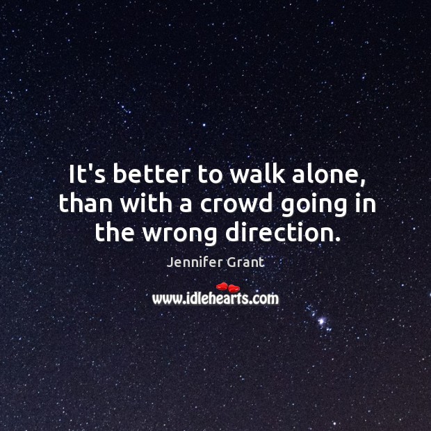It’s better to walk alone, than with a crowd going in the wrong direction. Jennifer Grant Picture Quote