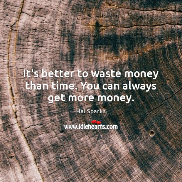 It’s better to waste money than time. You can always get more money. Image