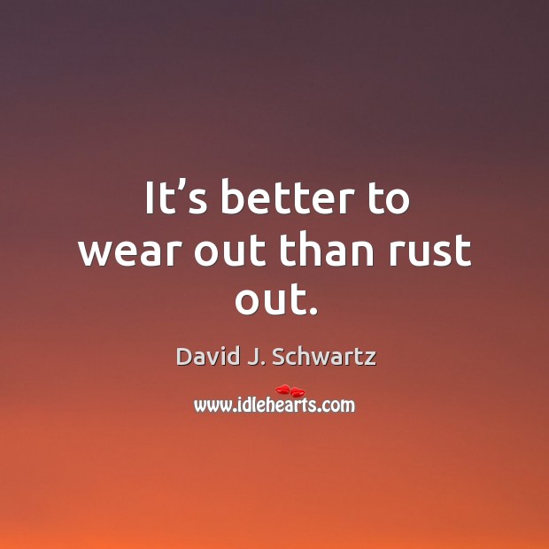 It’s better to wear out than rust out. David J. Schwartz Picture Quote