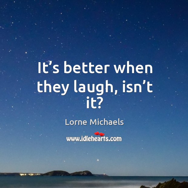 It’s better when they laugh, isn’t it? Lorne Michaels Picture Quote