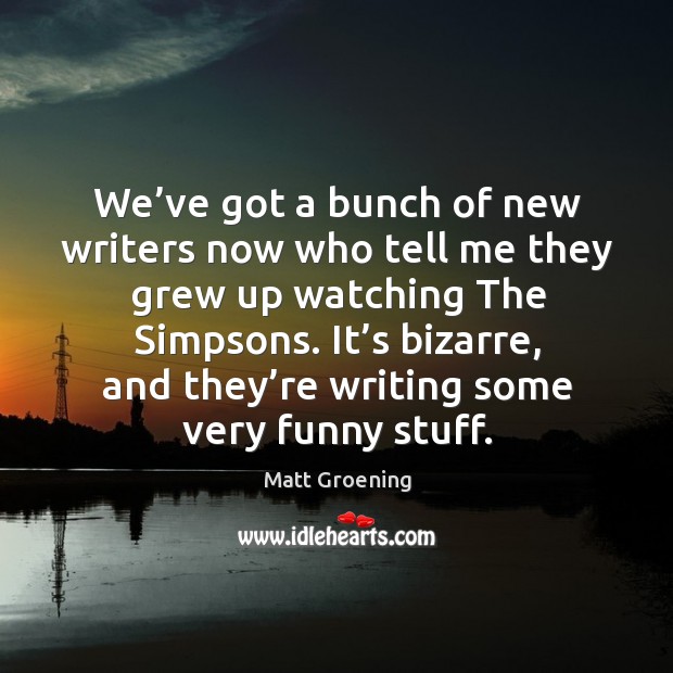 It’s bizarre, and they’re writing some very funny stuff. Matt Groening Picture Quote