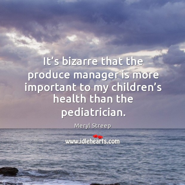 It’s bizarre that the produce manager is more important to my children’s health than the pediatrician. Meryl Streep Picture Quote