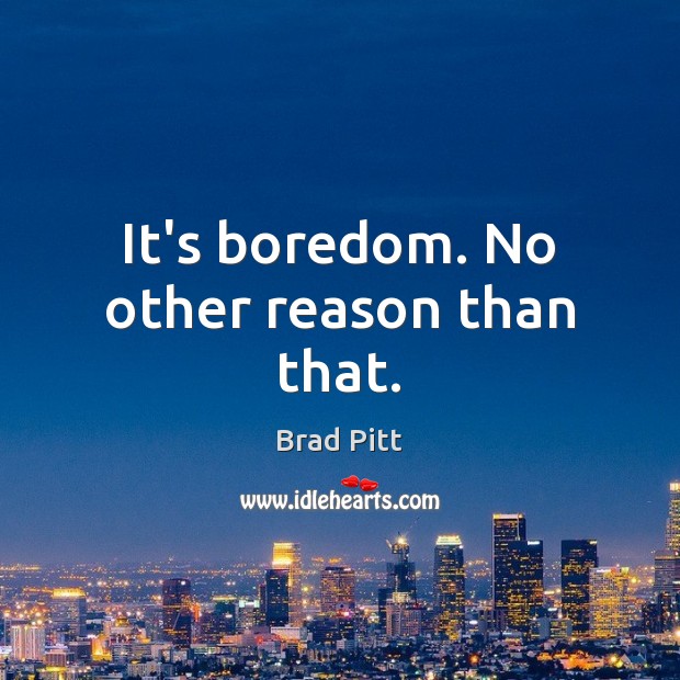 It’s boredom. No other reason than that. Brad Pitt Picture Quote