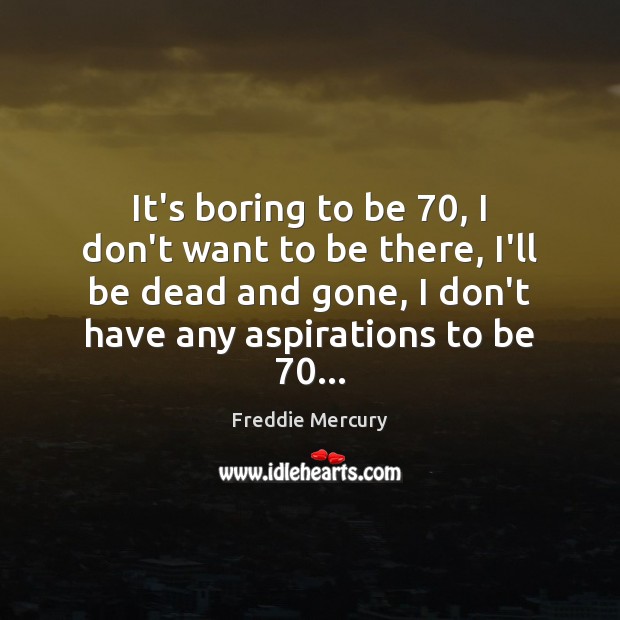 It’s boring to be 70, I don’t want to be there, I’ll be Freddie Mercury Picture Quote