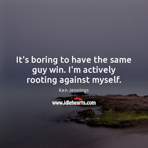 It’s boring to have the same guy win. I’m actively rooting against myself. Ken Jennings Picture Quote