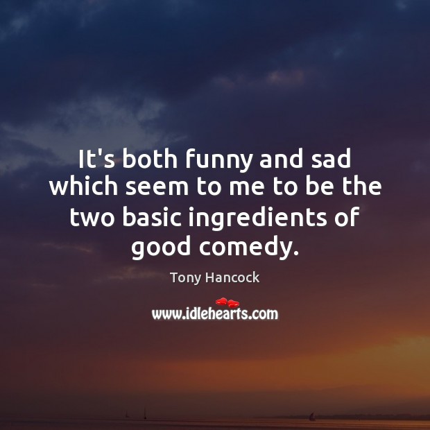 It’s both funny and sad which seem to me to be the two basic ingredients of good comedy. Tony Hancock Picture Quote