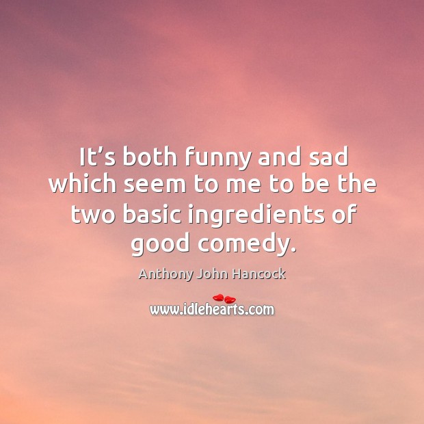 It’s both funny and sad which seem to me to be the two basic ingredients of good comedy. Anthony John Hancock Picture Quote