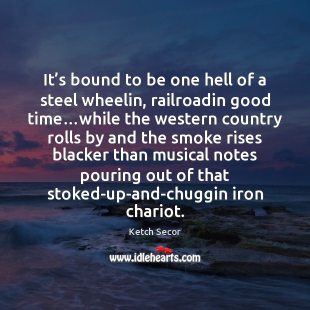 It’s bound to be one hell of a steel wheelin, railroadin Ketch Secor Picture Quote