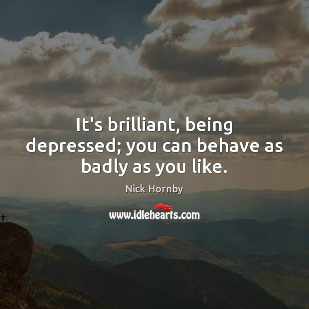 It’s brilliant, being depressed; you can behave as badly as you like. Nick Hornby Picture Quote