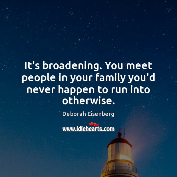 It’s broadening. You meet people in your family you’d never happen to run into otherwise. Deborah Eisenberg Picture Quote
