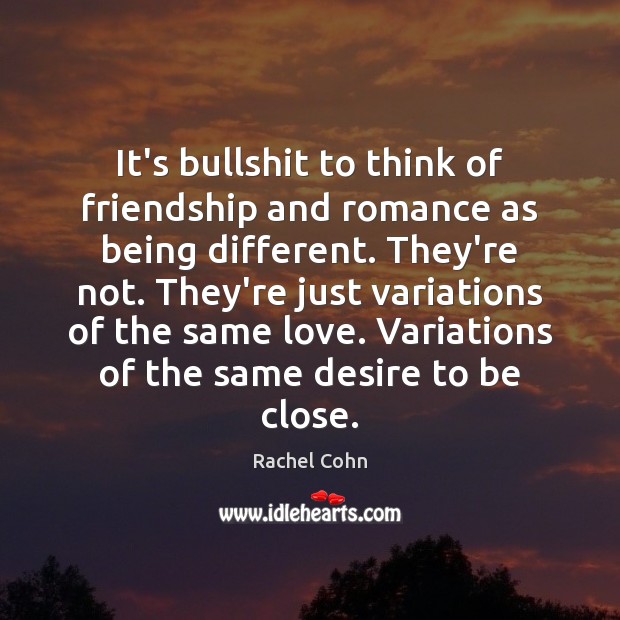 It’s bullshit to think of friendship and romance as being different. They’re Rachel Cohn Picture Quote