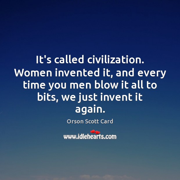 It’s called civilization. Women invented it, and every time you men blow Image
