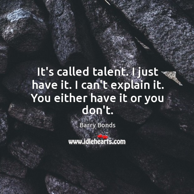 It’s called talent. I just have it. I can’t explain it. You either have it or you don’t. Barry Bonds Picture Quote