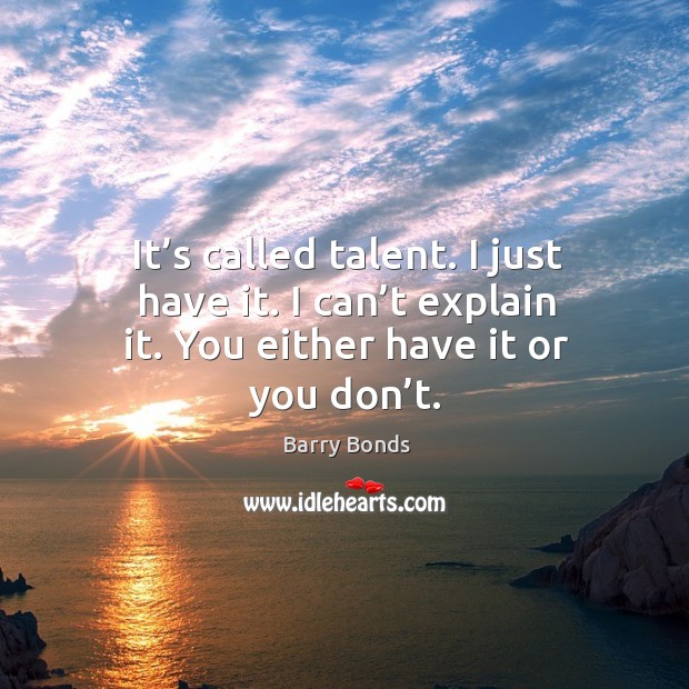 It’s called talent. I just have it. I can’t explain it. You either have it or you don’t. Barry Bonds Picture Quote
