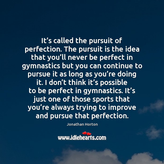 It’s called the pursuit of perfection. The pursuit is the idea Jonathan Horton Picture Quote