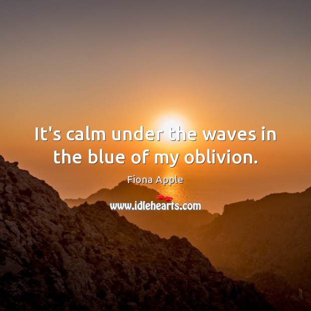 It’s calm under the waves in the blue of my oblivion. Fiona Apple Picture Quote