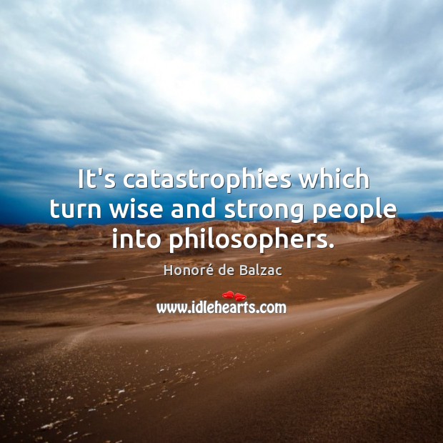 It’s catastrophies which turn wise and strong people into philosophers. Image