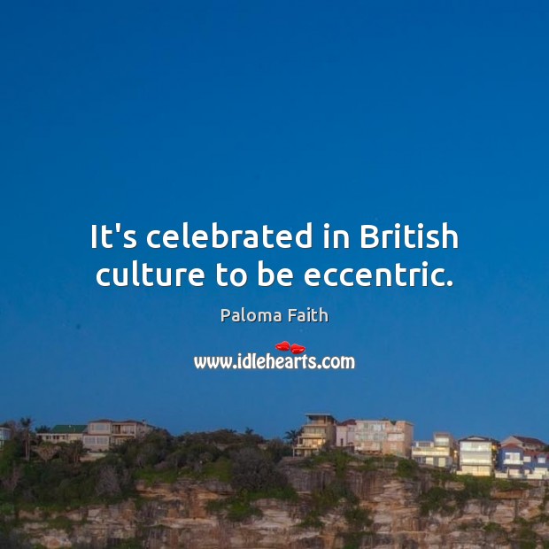 It’s celebrated in British culture to be eccentric. Paloma Faith Picture Quote