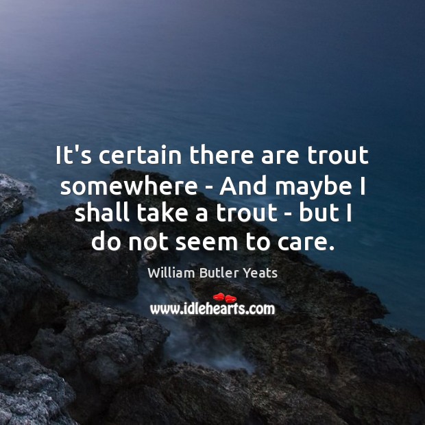 It’s certain there are trout somewhere – And maybe I shall take William Butler Yeats Picture Quote