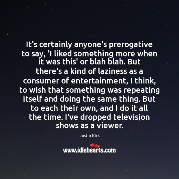 It’s certainly anyone’s prerogative to say, ‘I liked something more when it Justin Kirk Picture Quote