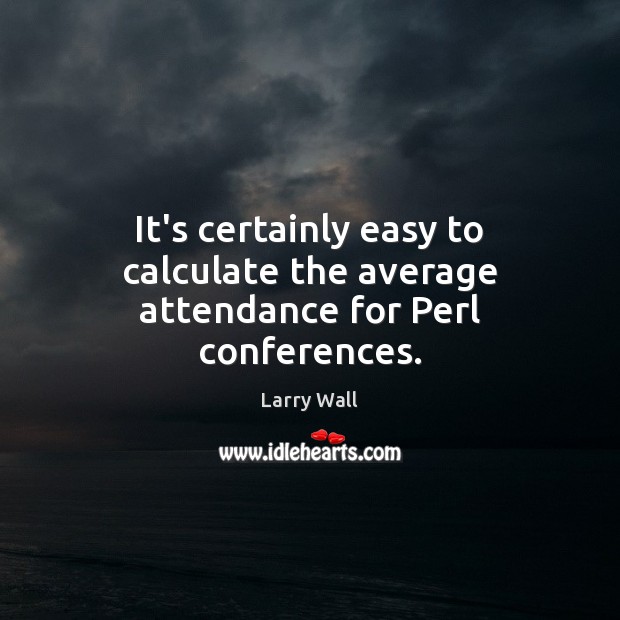 It’s certainly easy to calculate the average attendance for Perl conferences. Larry Wall Picture Quote