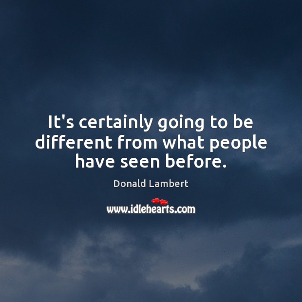 It’s certainly going to be different from what people have seen before. Donald Lambert Picture Quote