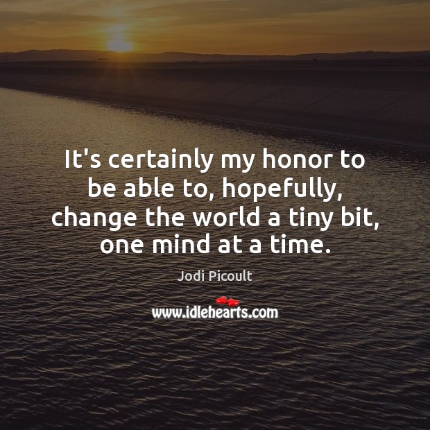 It’s certainly my honor to be able to, hopefully, change the world Jodi Picoult Picture Quote