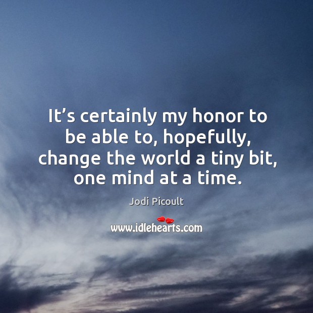 It’s certainly my honor to be able to, hopefully, change the world a tiny bit, one mind at a time. Jodi Picoult Picture Quote