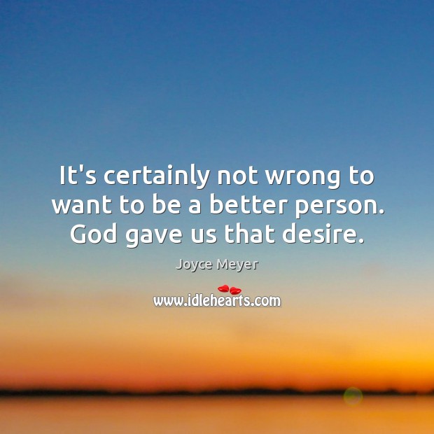 It’s certainly not wrong to want to be a better person. God gave us that desire. Joyce Meyer Picture Quote