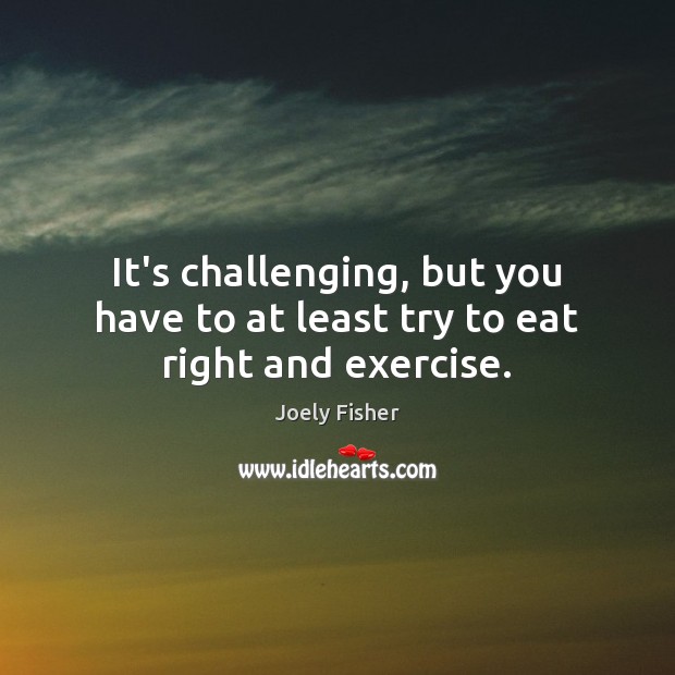 It’s challenging, but you have to at least try to eat right and exercise. Joely Fisher Picture Quote