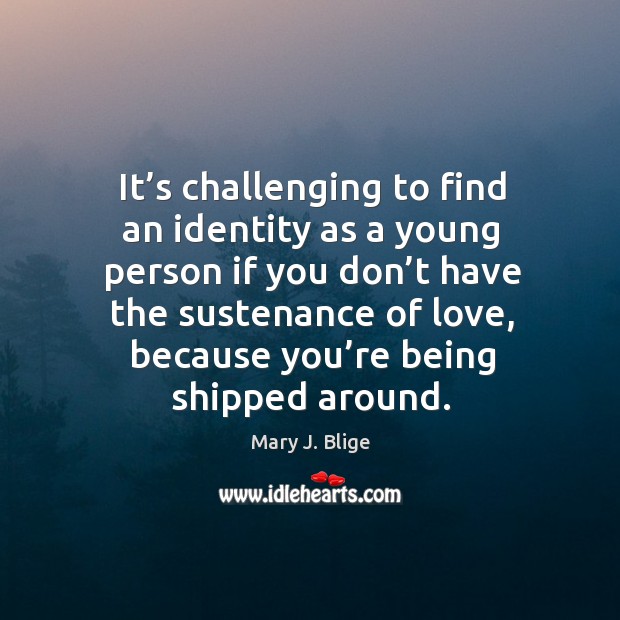 It’s challenging to find an identity as a young person if you don’t have the sustenance of love Mary J. Blige Picture Quote