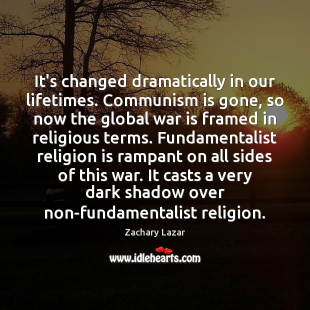 It’s changed dramatically in our lifetimes. Communism is gone, so now the Zachary Lazar Picture Quote