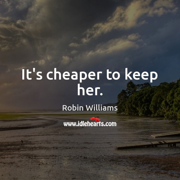 It’s cheaper to keep her. Robin Williams Picture Quote